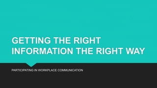 GETTING THE RIGHT
INFORMATION THE RIGHT WAY
PARTICIPATING IN WORKPLACE COMMUNICATION
 