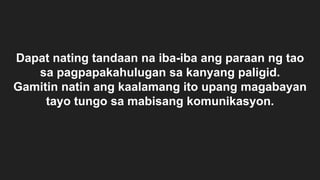 Dapat nating tandaan na iba-iba ang paraan ng tao
sa pagpapakahulugan sa kanyang paligid.
Gamitin natin ang kaalamang ito upang magabayan
tayo tungo sa mabisang komunikasyon.
 