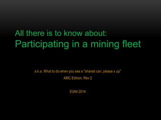 a.k.a. What to do when you see a "shared can, please x up"
AMC Edition, Rev 2
EUNI 2014
All there is to know about:
Participating in a mining fleet
 