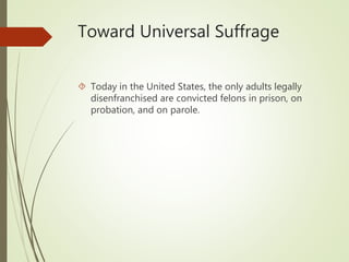Toward Universal Suffrage
 Today in the United States, the only adults legally
disenfranchised are convicted felons in prison, on
probation, and on parole.
 