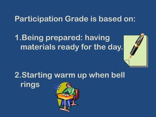 Participation Grade is based on: Being prepared: having materials ready for the day. Starting warm up when bell rings 