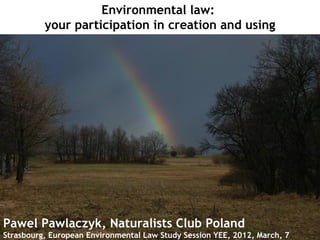 Environmental law:
          your participation in creation and using




Pawel Pawlaczyk, Naturalists Club Poland
Strasbourg, European Environmental Law Study Session YEE, 2012, March, 7 42
                                                                 slide 1 from
 