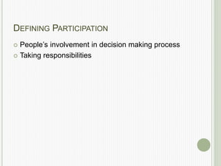 DEFINING PARTICIPATION
 People’s involvement in decision making process
 Taking responsibilities
 