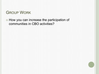 GROUP WORK
 How you can increase the participation of
communities in CBO activities?
 