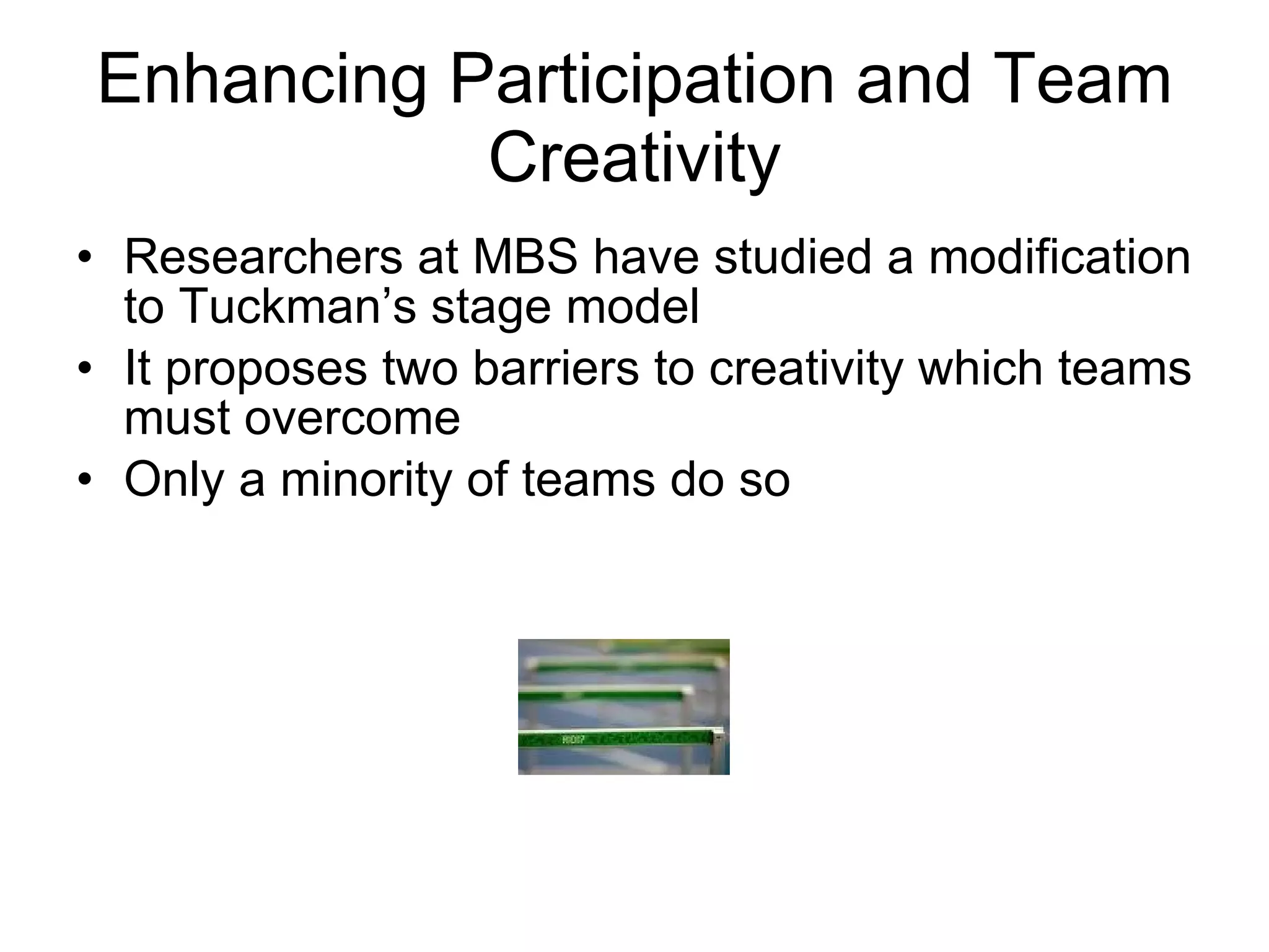 Enhancing Participation and Team Creativity Researchers at MBS have studied a modification to Tuckman’s stage model It proposes two barriers to creativity which teams must overcome Only a minority of teams do so 