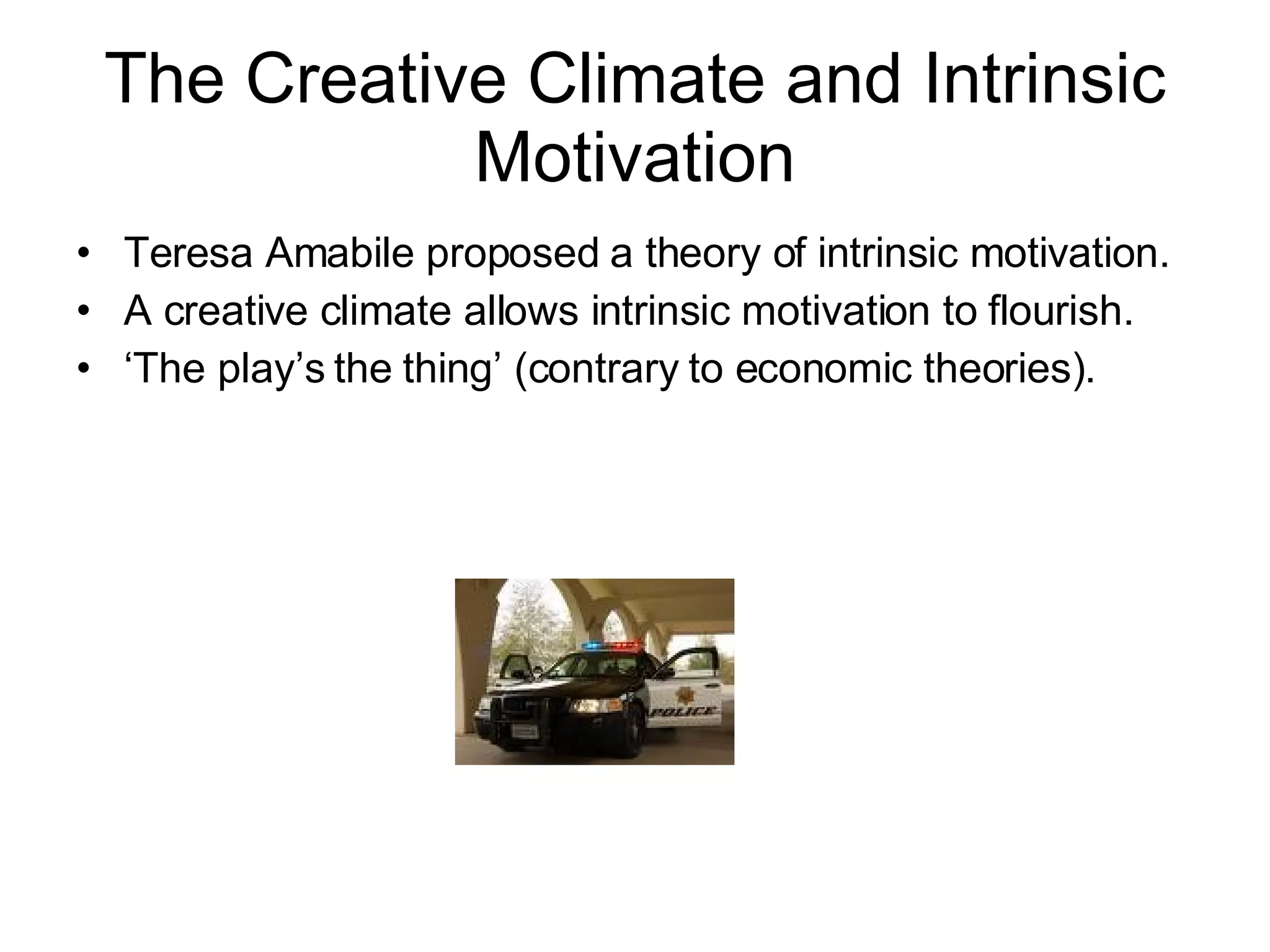 The Creative Climate and Intrinsic Motivation Teresa Amabile proposed a theory of intrinsic motivation.  A creative climate allows intrinsic motivation to flourish.  ‘ The play’s the thing’ (contrary to economic theories). 