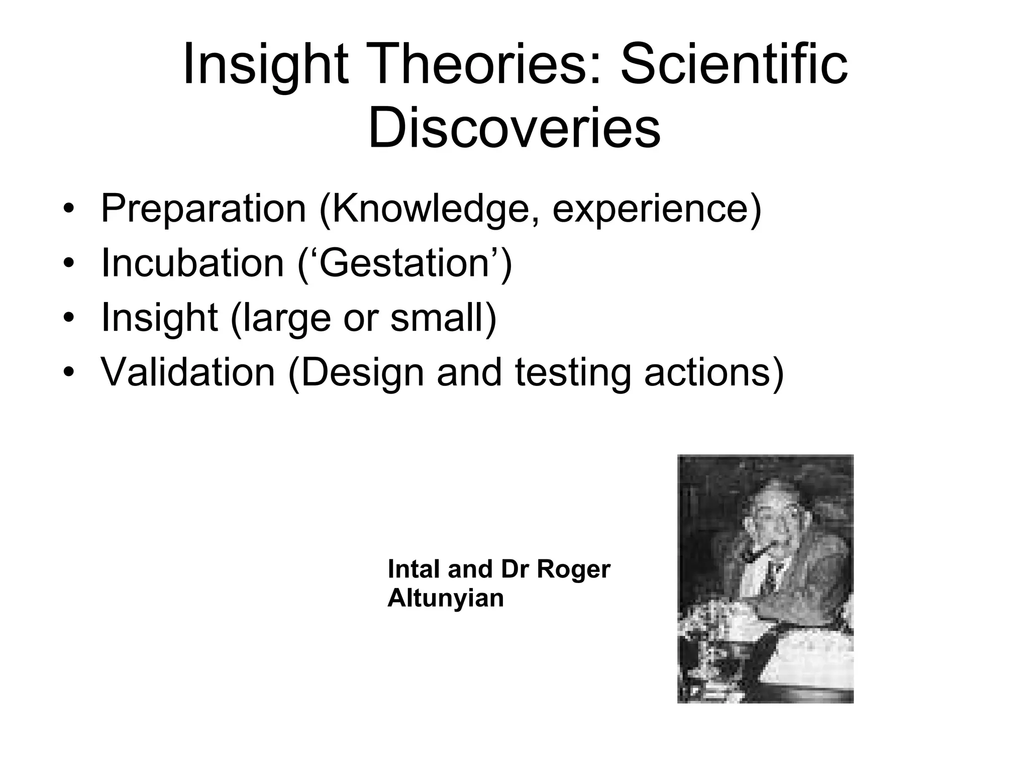 Insight Theories: Scientific Discoveries Preparation (Knowledge, experience) Incubation (‘Gestation’)  Insight (large or small) Validation (Design and testing actions) Intal and Dr Roger Altunyian  