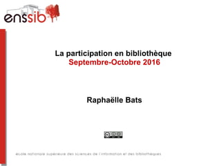 La participation en bibliothèque
Septembre-Octobre 2016
Raphaëlle Bats
 