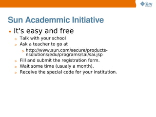 Sun Academmic Initiative
• It's easy and free
 > Talk with your school
 > Ask a teacher to go at
    > http://www.sun.com/...
