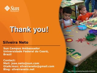 Thank you!
Silveira Neto
Sun Campus Ambassador
Universidade Federal do Ceará,
Brazil

Contact:
Mail: jose.neto@sun.com
Gta...