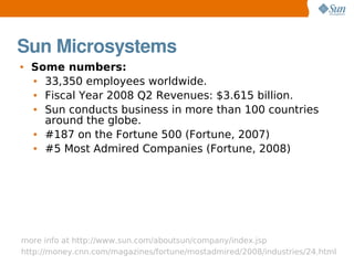 Sun Microsystems
●   Some numbers:
    ● 33,350 employees worldwide.
    ● Fiscal Year 2008 Q2 Revenues: $3.615 billion.
 ...