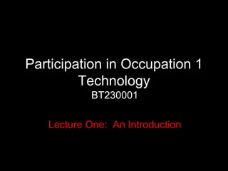 Participation in Occupation 1 Technology BT230001 Lecture One:  An Introduction 