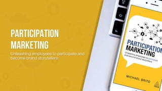 PARTICIPATION
MARKETING
Unleashing employees to participate and
become brand storytellers
 