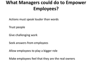 What Managers could do to Empower
Employees?
Actions must speak louder than words
Trust people
Give challenging work
Seek answers from employees
Allow employees to play a bigger role
Make employees feel that they are the real owners
 