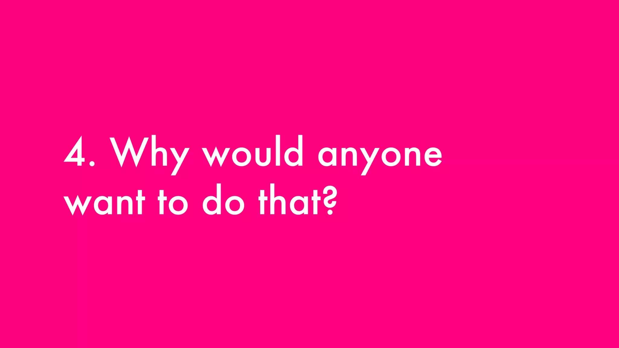 4. Why would anyone want to do that? 