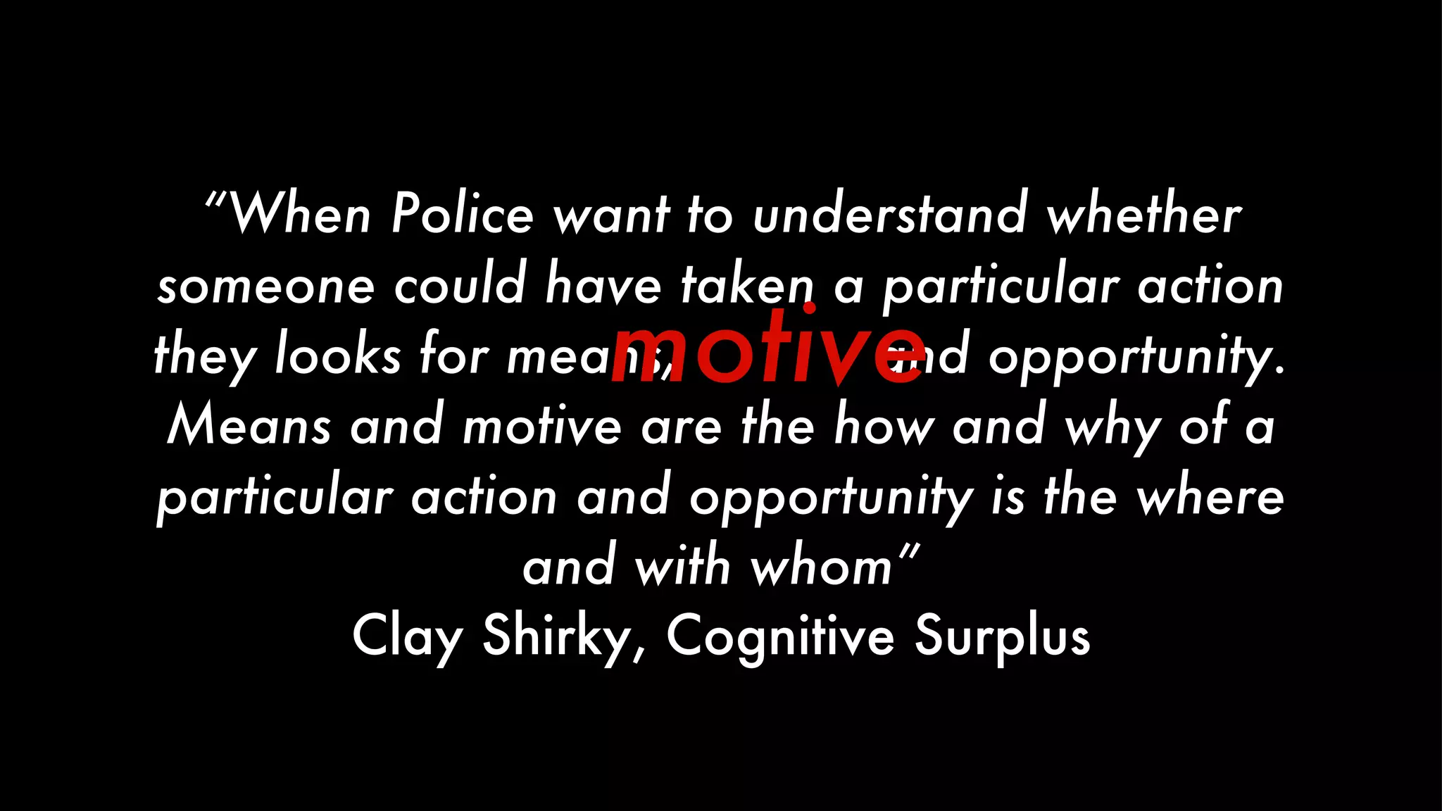 “ When Police want to understand whether someone could have taken a particular action they looks for means,  motive  and opportunity. Means and motive are the how and why of a particular action and opportunity is the where and with whom” Clay Shirky, Cognitive Surplus motive 