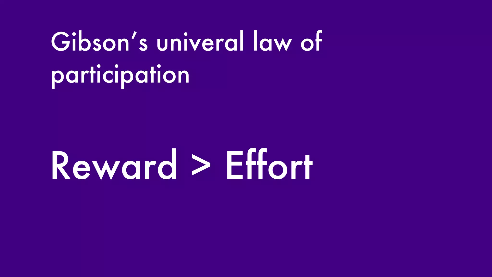 Gibson’s univeral law of participation Reward > Effort 