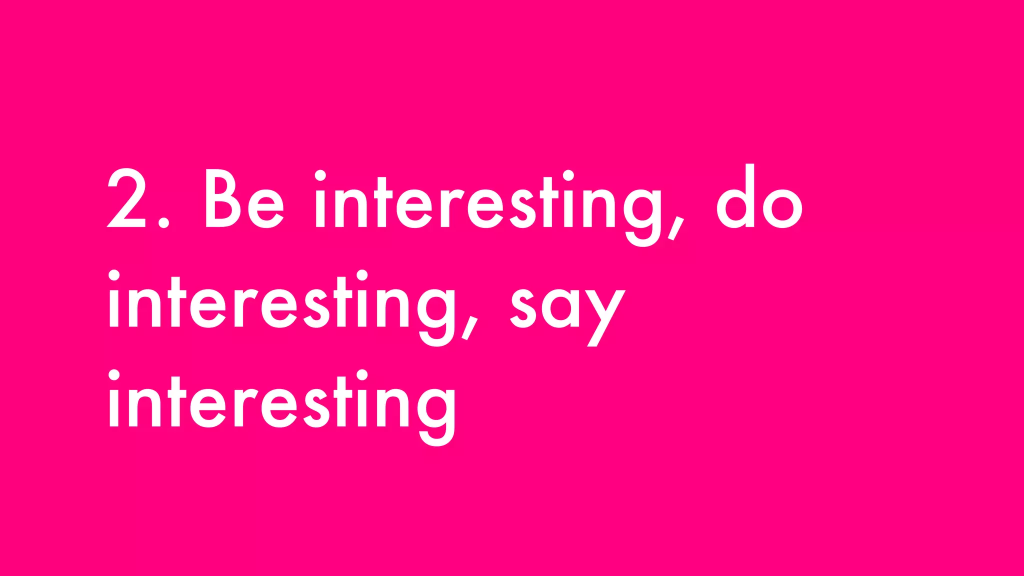 2. Be interesting, do interesting, say interesting 