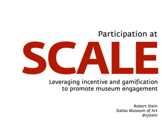 SCALE
Participation at
Leveraging incentive and gamification
to promote museum engagement
Robert Stein
Dallas Museum of Art
@rjstein
 