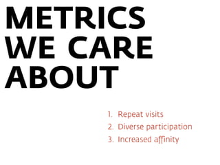 METRICS
WE CARE
ABOUT
1. Repeat visits
2. Diverse participation
3. Increased affinity
4. Ability to motivate action
 