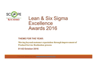 Lean & Six Sigma
Excellence
Awards 2016
For more details log onto www.sixsigma.scmhrd.edu
THEME FOR THE YEAR:
Moving beyond customer expectation through improvement of
ProductService Realization process
01-02 October 2016
 