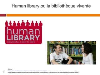 Human library ou la bibliothèque vivante
Source :
https://beautifullibraries.wordpress.com/author/dthebault/page/6/
https://www.actualitte.com/article/monde-edition/the-human-library-a-la-rencontre-de-bibliotheques-humaines/3084013
 