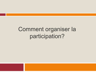 Comment organiser la
participation?
 