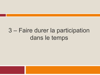 3 – Faire durer la participation
dans le temps
 