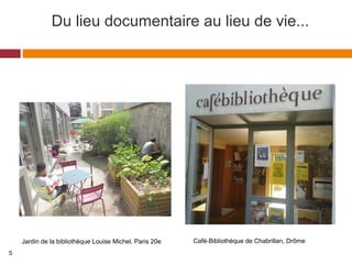 Du lieu documentaire au lieu de vie...
Café-Bibliothèque de Chabrillan, DrômeJardin de la bibliothèque Louise Michel, Paris 20e
5
 