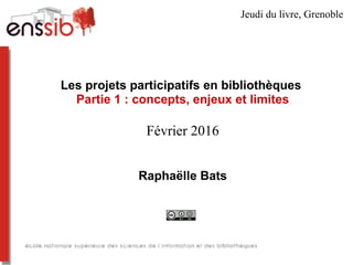 Les projets participatifs en bibliothèques
Partie 1 : concepts, enjeux et limites
Février 2016
Raphaëlle Bats
Jeudi du livre, Grenoble
 