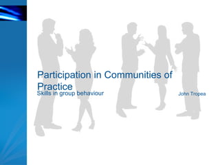 Participation in Communities of Practice John Tropea Skills in group behaviour 