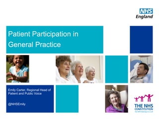 Patient Participation in
General Practice
Emily Carter, Regional Head of
Patient and Public Voice
@NHSEmily
 