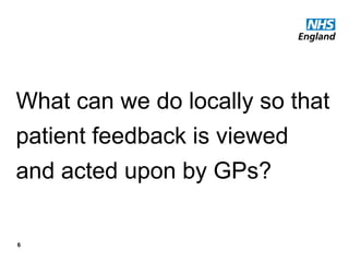 6
What can we do locally so that
patient feedback is viewed
and acted upon by GPs?
 