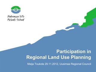 Maija Toukola 29.11.2012, Uusimaa Regional Council
Participation in
Regional Land Use Planning
 