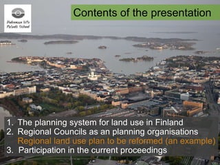 Contents of the presentation
1. The planning system for land use in Finland
2. Regional Councils as an planning organisations
Regional land use plan to be reformed (an example)
3. Participation in the current proceedings
 