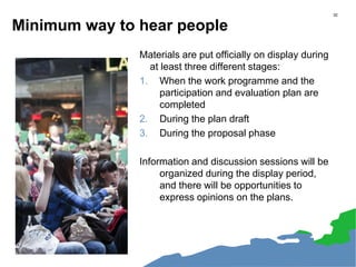 Minimum way to hear people
Materials are put officially on display during
at least three different stages:
1. When the work programme and the
participation and evaluation plan are
completed
2. During the plan draft
3. During the proposal phase
Information and discussion sessions will be
organized during the display period,
and there will be opportunities to
express opinions on the plans.
32
 