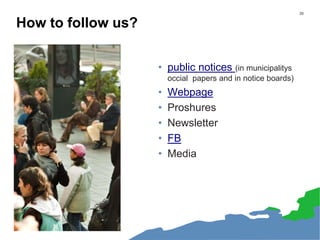 How to follow us?
• public notices (in municipalitys
occial papers and in notice boards)
• Webpage
• Proshures
• Newsletter
• FB
• Media
33
 