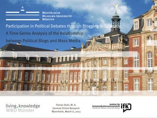 Participation in Political Debates through Blogging in Germany:
A Time-Series Analysis of the Relationship
between Political Blogs and Mass Media




                           Florian Buhl, M. A.
                        General Online Research
                        Mannheim, March 6, 2013
 
