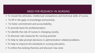 NEED FOR RESEARCH IN NURSING
◾ To mould the attitudes, intellectual competence and technical skills of nurses.
◾ To fill i...
