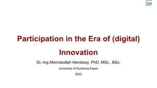 Participation in the Era of (digital)
Innovation
Dr.-Ing Mennatullah Hendawy, PhD, MSc., BSc.
University of Duisburg-Essen
2023
 