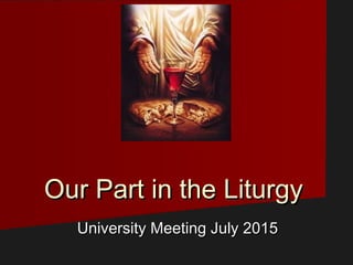 Our Part in the LiturgyOur Part in the Liturgy
University Meeting July 2015University Meeting July 2015
 