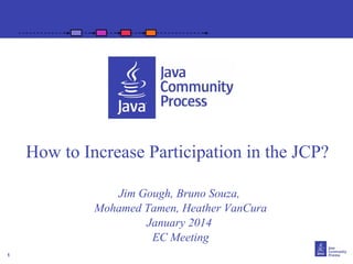 How to Increase Participation in the JCP?
Jim Gough, Bruno Souza,
Mohamed Tamen, Heather VanCura
January 2014
EC Meeting
1

 