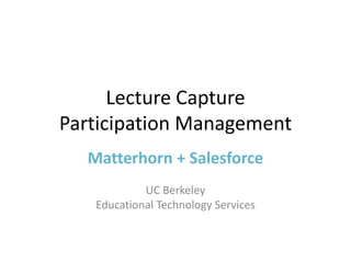 Lecture Capture
Participation Management
Matterhorn + Salesforce
UC Berkeley
Educational Technology Services

 