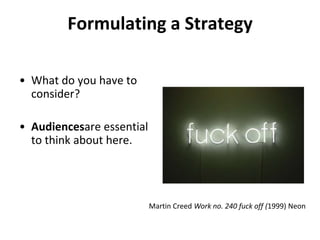 Formulating a StrategyWhat do you have to consider? Audiencesare essential to think about here.Martin Creed Work no. 240 fuck off (1999) Neon 