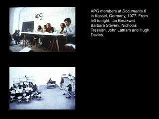 APG members at Documenta 6 in Kassel, Germany, 1977. From left to right: Ian Breakwell, Barbara Steveni, Nicholas Tresilian, John Latham and Hugh Davies.
