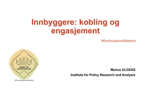 Innbyggere: kobling og
engasjement
Marius ULOZAS
Institute for Policy Research and Analysis
#ParticipationMatters
 