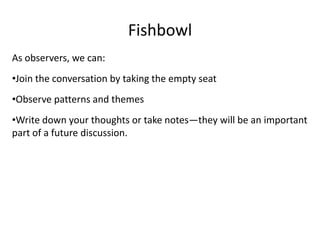 FishbowlAs observers, we can:Join the conversation by taking the empty seatObserve patterns and themesWrite down your thoughts or take notes—they will be an important part of a future discussion.