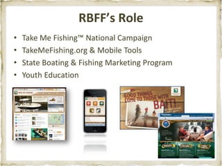 RBFF’s Role
•   Take Me Fishing™ National Campaign
•   TakeMeFishing.org & Mobile Tools
•   State Boating & Fishing Marketing Program
•   Youth Education
 