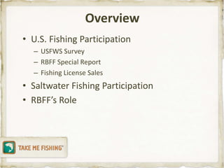 Overview
• U.S. Fishing Participation
  – USFWS Survey
  – RBFF Special Report
  – Fishing License Sales
• Saltwater Fishing Participation
• RBFF’s Role
 