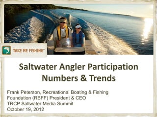 Saltwater Angler Participation
          Numbers & Trends
Frank Peterson, Recreational Boating & Fishing
Foundation (RBFF) President & CEO
TRCP Saltwater Media Summit
October 19, 2012
 